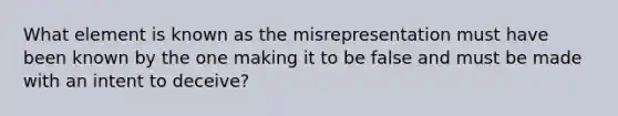 What element is known as the misrepresentation must have been known by the one making it to be false and must be made with an intent to deceive?