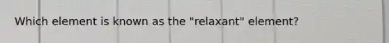 Which element is known as the "relaxant" element?