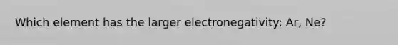 Which element has the larger electronegativity: Ar, Ne?