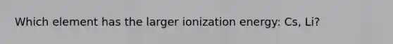 Which element has the larger ionization energy: Cs, Li?