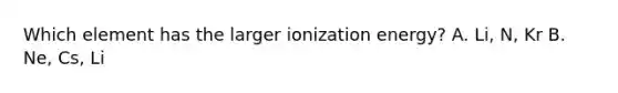 Which element has the larger ionization energy? A. Li, N, Kr B. Ne, Cs, Li