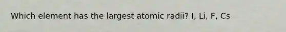 Which element has the largest atomic radii? I, Li, F, Cs