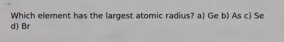 Which element has the largest atomic radius? a) Ge b) As c) Se d) Br