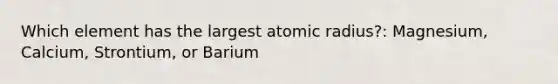 Which element has the largest atomic radius?: Magnesium, Calcium, Strontium, or Barium