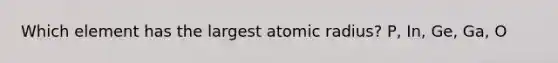 Which element has the largest atomic radius? P, In, Ge, Ga, O