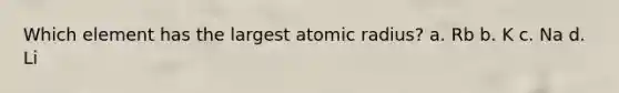 Which element has the largest atomic radius? a. Rb b. K c. Na d. Li