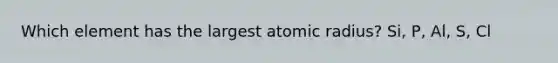 Which element has the largest atomic radius? Si, P, Al, S, Cl