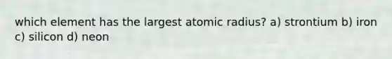 which element has the largest atomic radius? a) strontium b) iron c) silicon d) neon