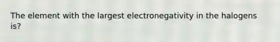 The element with the largest electronegativity in the halogens is?