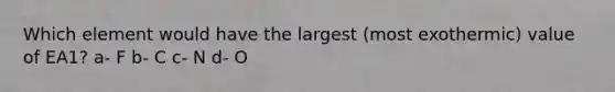 Which element would have the largest (most exothermic) value of EA1? a- F b- C c- N d- O