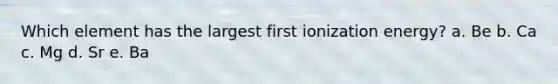 Which element has the largest first ionization energy? a. Be b. Ca c. Mg d. Sr e. Ba