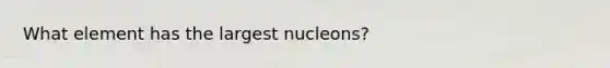 What element has the largest nucleons?