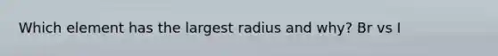 Which element has the largest radius and why? Br vs I