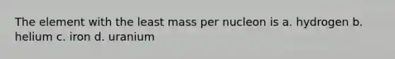 The element with the least mass per nucleon is a. hydrogen b. helium c. iron d. uranium