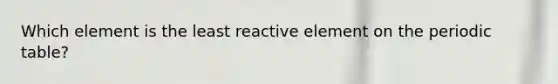 Which element is the least reactive element on the periodic table?