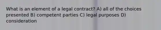 What is an element of a legal contract? A) all of the choices presented B) competent parties C) legal purposes D) consideration