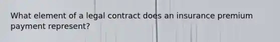 What element of a legal contract does an insurance premium payment represent?