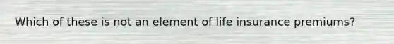 Which of these is not an element of life insurance premiums?