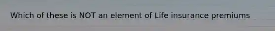 Which of these is NOT an element of Life insurance premiums