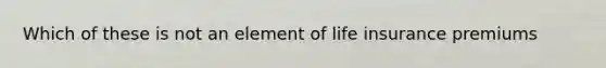 Which of these is not an element of life insurance premiums