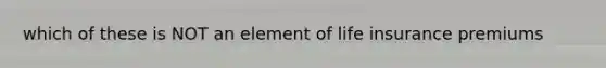 which of these is NOT an element of life insurance premiums