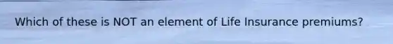 Which of these is NOT an element of Life Insurance premiums?