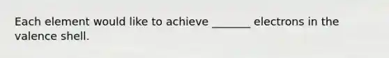 Each element would like to achieve _______ electrons in the valence shell.