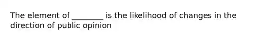 The element of ________ is the likelihood of changes in the direction of public opinion