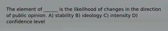 The element of ______ is the likelihood of changes in the direction of public opinion. A) stability B) ideology C) intensity D) confidence level