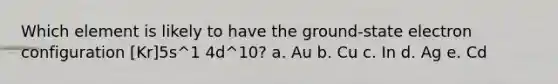 Which element is likely to have the ground-state electron configuration [Kr]5s^1 4d^10? a. Au b. Cu c. In d. Ag e. Cd