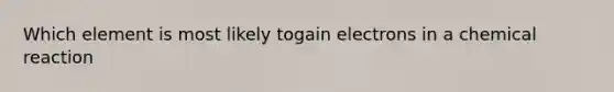 Which element is most likely togain electrons in a chemical reaction