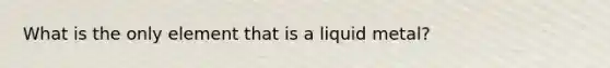 What is the only element that is a liquid metal?