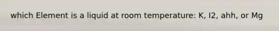 which Element is a liquid at room temperature: K, I2, ahh, or Mg