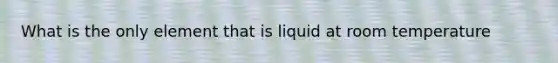 What is the only element that is liquid at room temperature