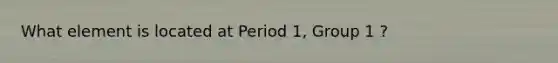 What element is located at Period 1, Group 1 ?