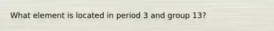 What element is located in period 3 and group 13?