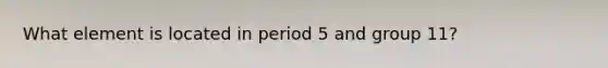 What element is located in period 5 and group 11?