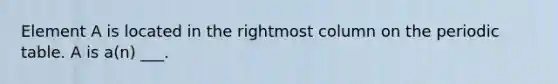 Element A is located in the rightmost column on the periodic table. A is a(n) ___.