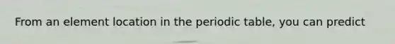 From an element location in the periodic table, you can predict