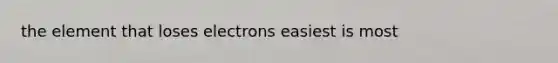 the element that loses electrons easiest is most