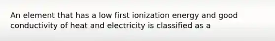 An element that has a low first ionization energy and good conductivity of heat and electricity is classified as a