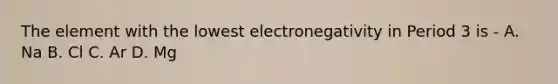 The element with the lowest electronegativity in Period 3 is - A. Na B. Cl C. Ar D. Mg