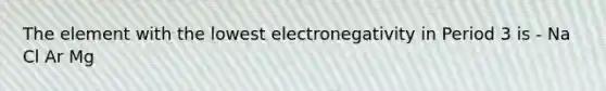 The element with the lowest electronegativity in Period 3 is - Na Cl Ar Mg