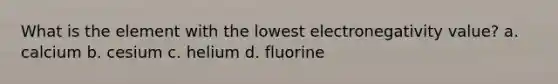 What is the element with the lowest electronegativity value? a. calcium b. cesium c. helium d. fluorine