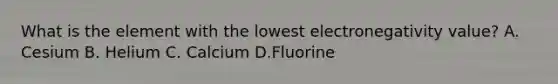 What is the element with the lowest electronegativity value? A. Cesium B. Helium C. Calcium D.Fluorine