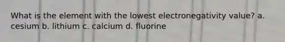 What is the element with the lowest electronegativity value? a. cesium b. lithium c. calcium d. fluorine