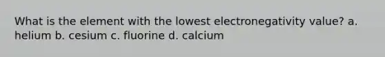 What is the element with the lowest electronegativity value? a. helium b. cesium c. fluorine d. calcium