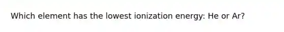 Which element has the lowest ionization energy: He or Ar?