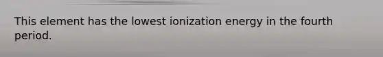 This element has the lowest ionization energy in the fourth period.