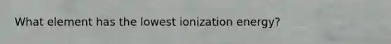 What element has the lowest ionization energy?